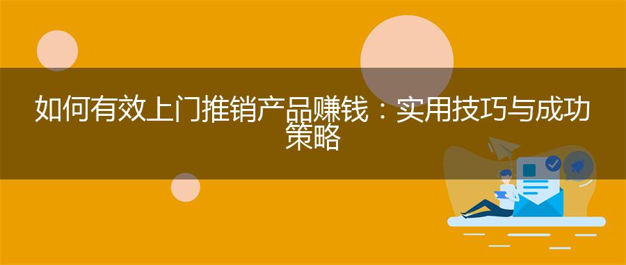 如何有效上门推销产品赚钱：实用技巧与成功策略