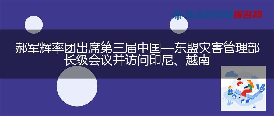 郝军辉率团出席第三届中国—东盟灾害管理部长级会议并访问印尼、越南