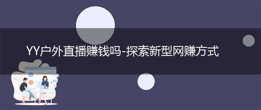 YY户外直播赚钱吗-探索新型网赚方式