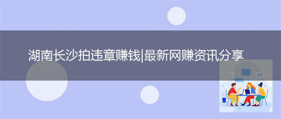 湖南长沙拍违章赚钱|最新网赚资讯分享