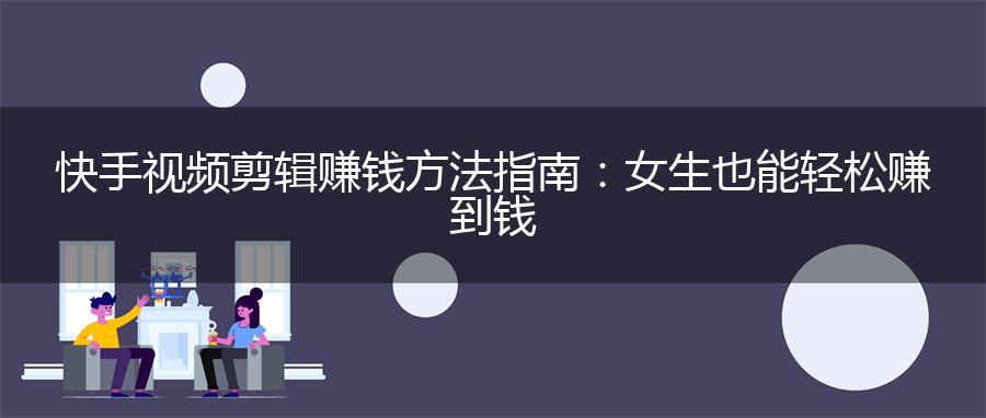 快手视频剪辑赚钱方法指南：女生也能轻松赚到钱