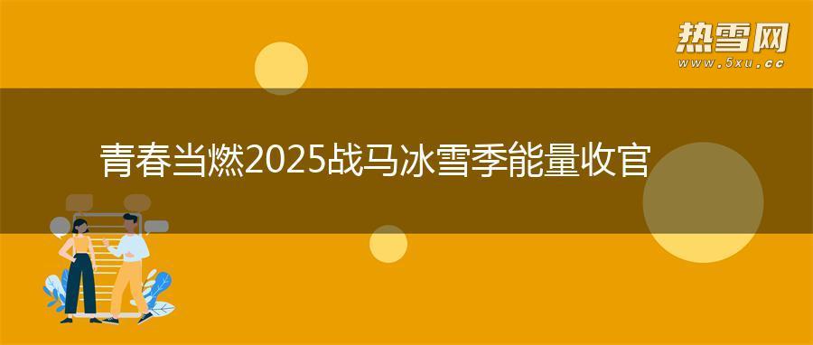青春当燃 2025战马冰雪季能量收官