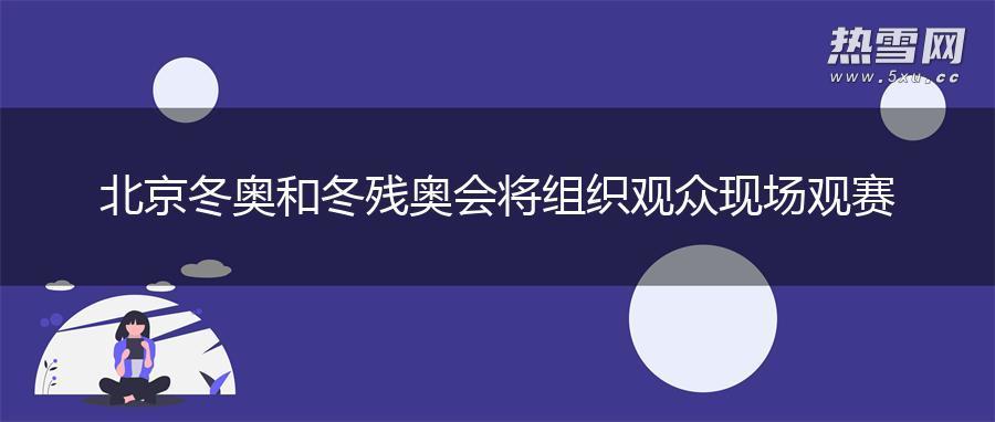 北京冬奥和冬残奥会将组织观众现场观赛