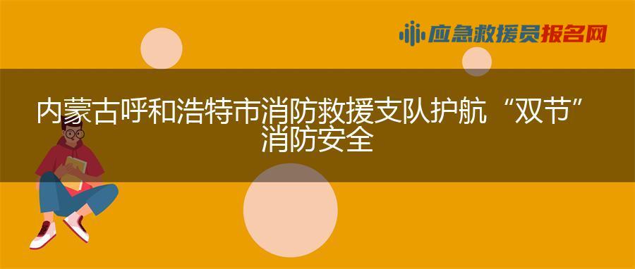内蒙古呼和浩特市消防救援支队护航“双节”消防安全