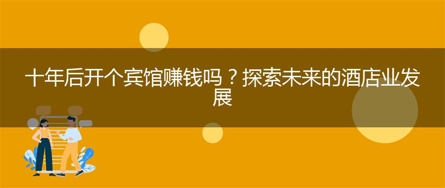 十年后开个宾馆赚钱吗？探索未来的酒店业发展