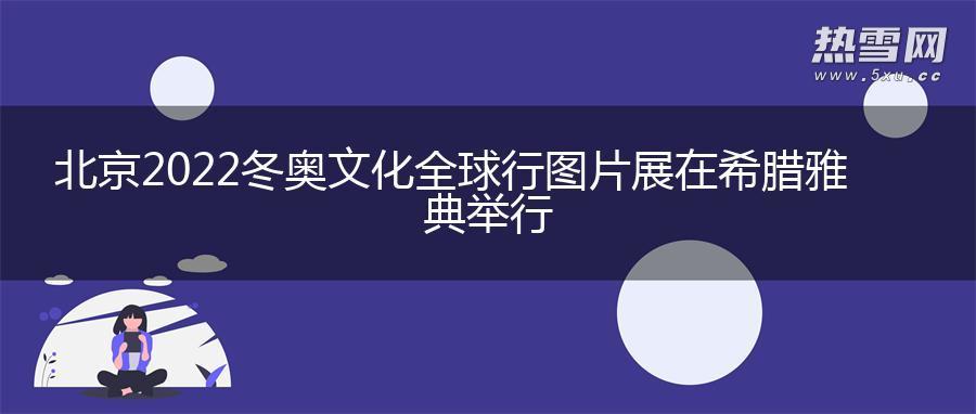 北京2022冬奥文化全球行图片展在希腊雅典举行