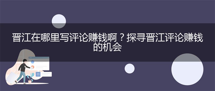 晋江在哪里写评论赚钱啊？探寻晋江评论赚钱的机会