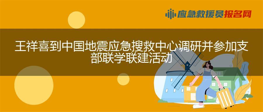 王祥喜到中国地震应急搜救中心调研并参加支部联学联建活动