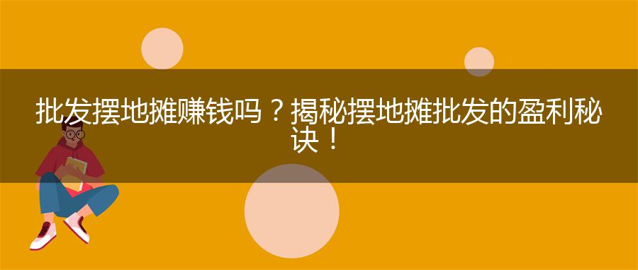 批发摆地摊赚钱吗？揭秘摆地摊批发的盈利秘诀！