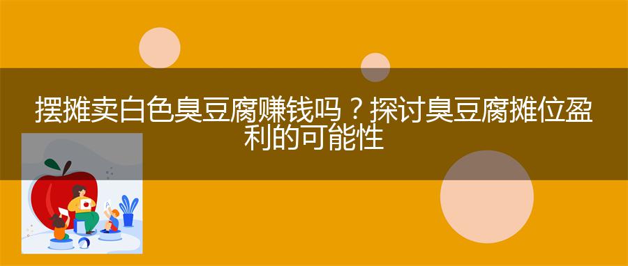 摆摊卖白色臭豆腐赚钱吗？探讨臭豆腐摊位盈利的可能性