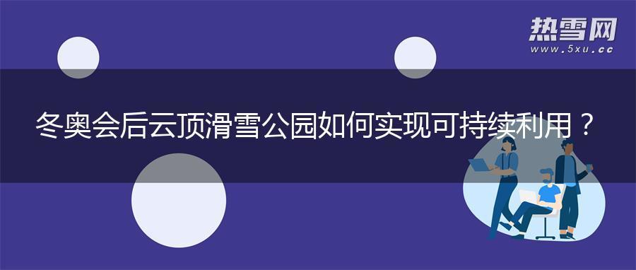 冬奥会后 云顶滑雪公园如何实现可持续利用？