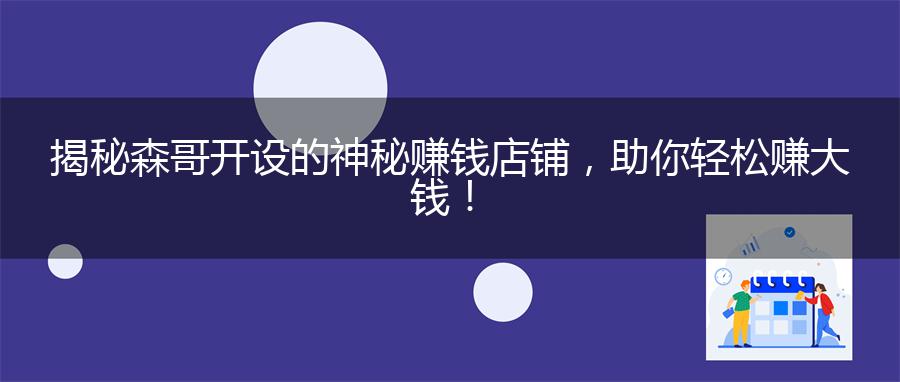 揭秘森哥开设的神秘赚钱店铺，助你轻松赚大钱！