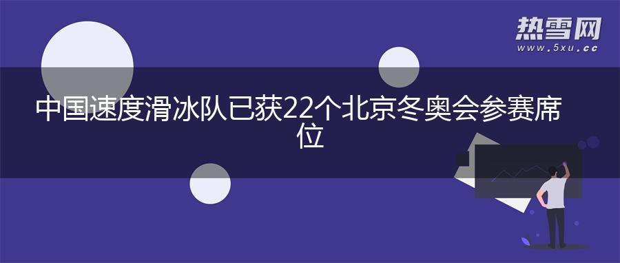 中国速度滑冰队已获22个北京冬奥会参赛席位