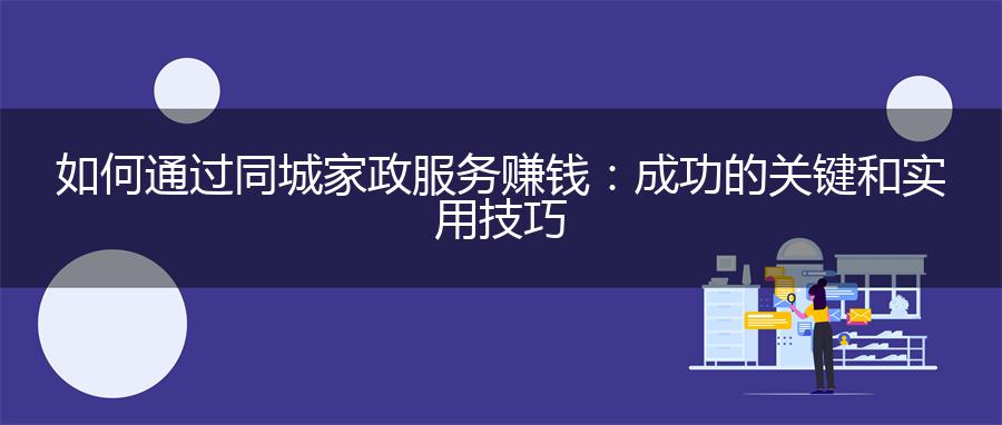 如何通过同城家政服务赚钱：成功的关键和实用技巧