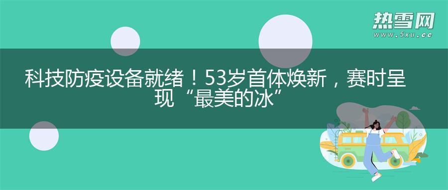 科技防疫设备就绪！53岁首体焕新，赛时呈现“最美的冰”
