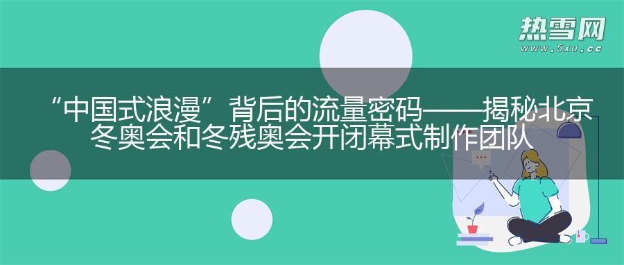 “中国式浪漫”背后的流量密码——揭秘北京冬奥会和冬残奥会开闭幕式制作团队