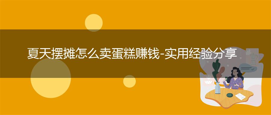 夏天摆摊怎么卖蛋糕赚钱-实用经验分享