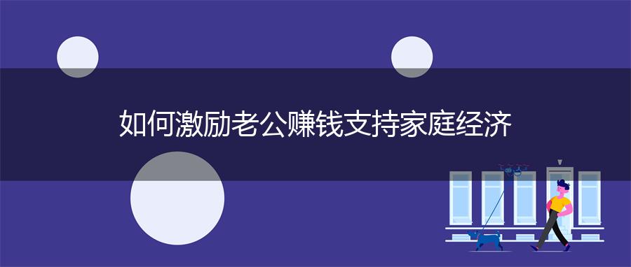 如何激励老公赚钱支持家庭经济