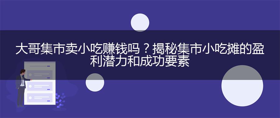 大哥集市卖小吃赚钱吗？揭秘集市小吃摊的盈利潜力和成功要素