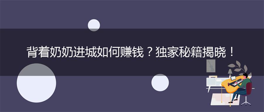 背着奶奶进城如何赚钱？独家秘籍揭晓！