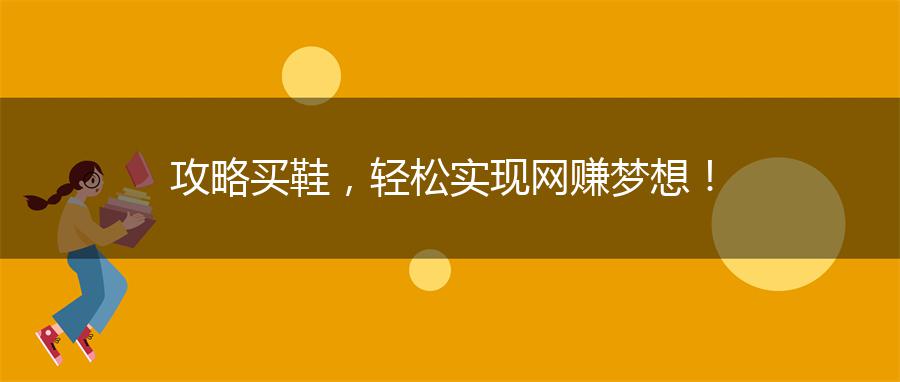 攻略买鞋，轻松实现网赚梦想！