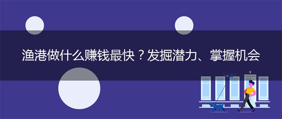 渔港做什么赚钱最快？发掘潜力、掌握机会
