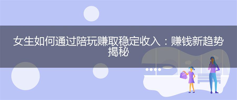 女生如何通过陪玩赚取稳定收入：赚钱新趋势揭秘