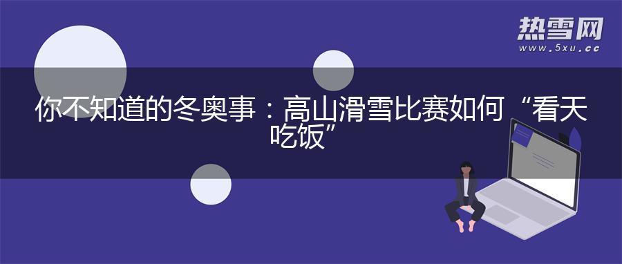 你不知道的冬奥事：高山滑雪比赛如何“看天吃饭”