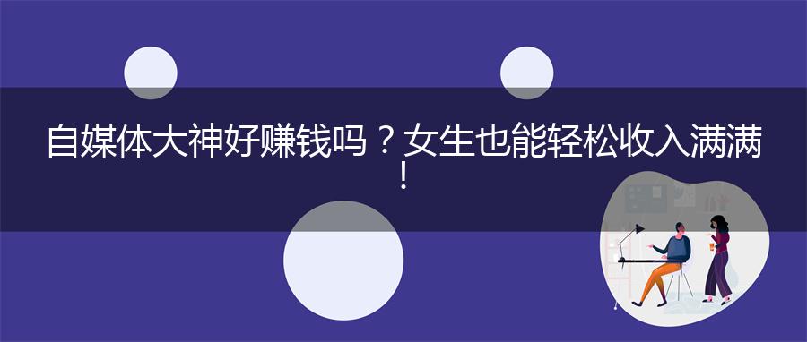 自媒体大神好赚钱吗？女生也能轻松收入满满！