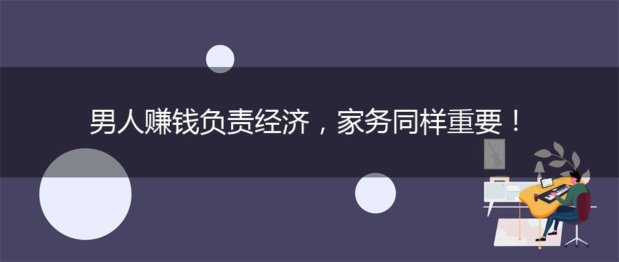 男人赚钱负责经济，家务同样重要！