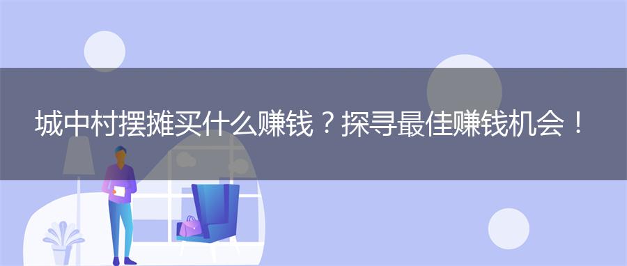 城中村摆摊买什么赚钱？探寻最佳赚钱机会！