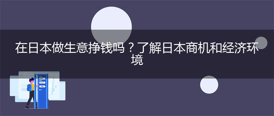 在日本做生意挣钱吗？了解日本商机和经济环境