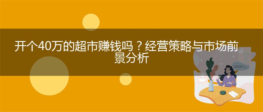开个40万的超市赚钱吗？经营策略与市场前景分析