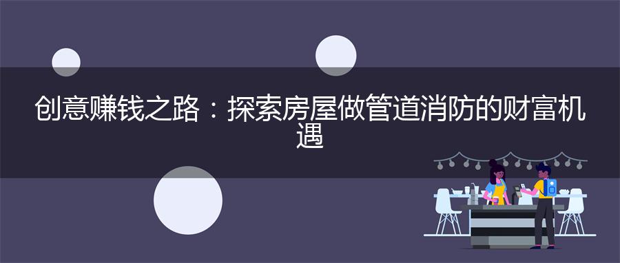 创意赚钱之路：探索房屋做管道消防的财富机遇