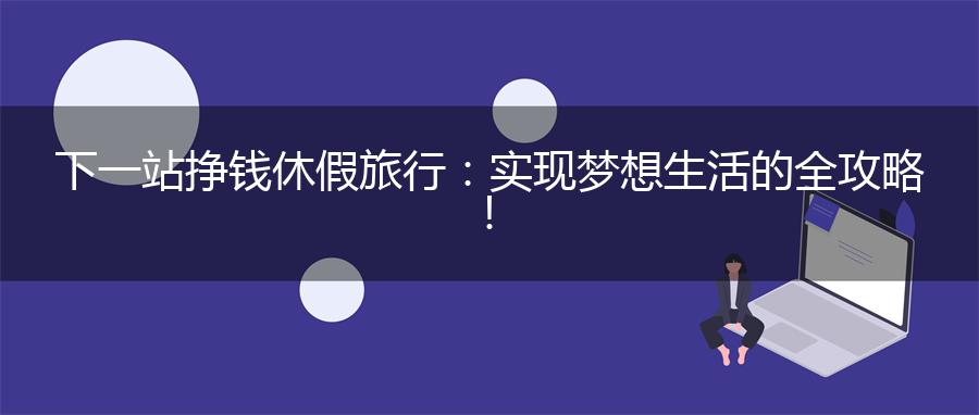 下一站挣钱休假旅行：实现梦想生活的全攻略！