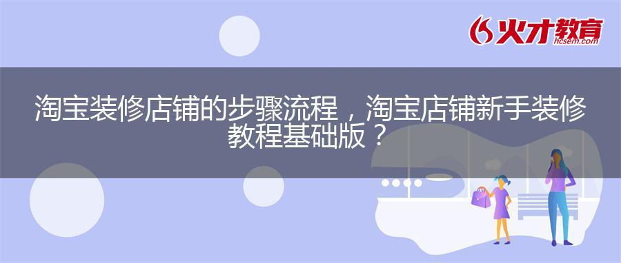 淘宝装修店铺的步骤流程，淘宝店铺新手装修教程基础版？