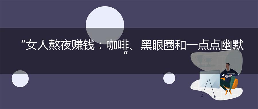 “女人熬夜赚钱：咖啡、黑眼圈和一点点幽默”
