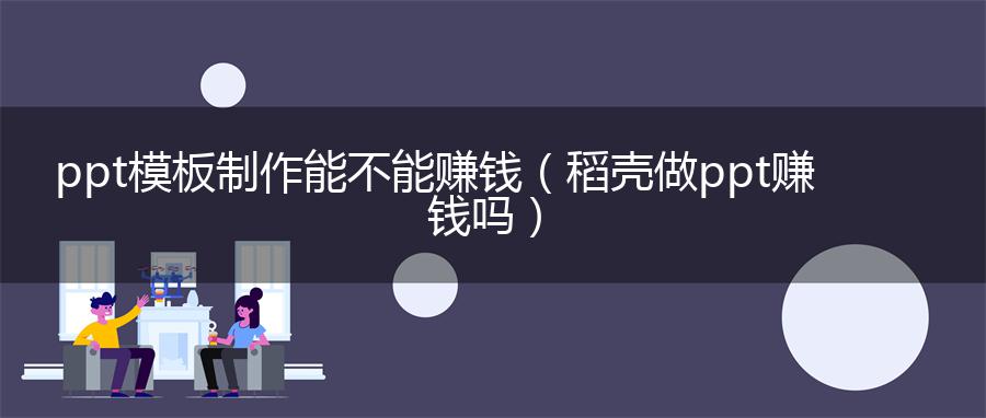 ppt模板制作能不能赚钱（稻壳做ppt赚钱吗）