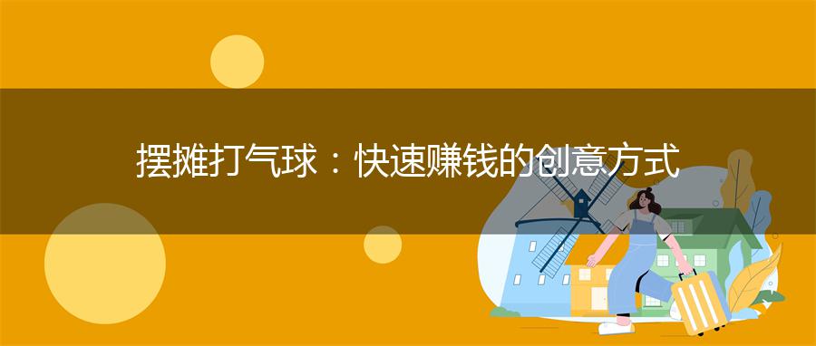 摆摊打气球：快速赚钱的创意方式