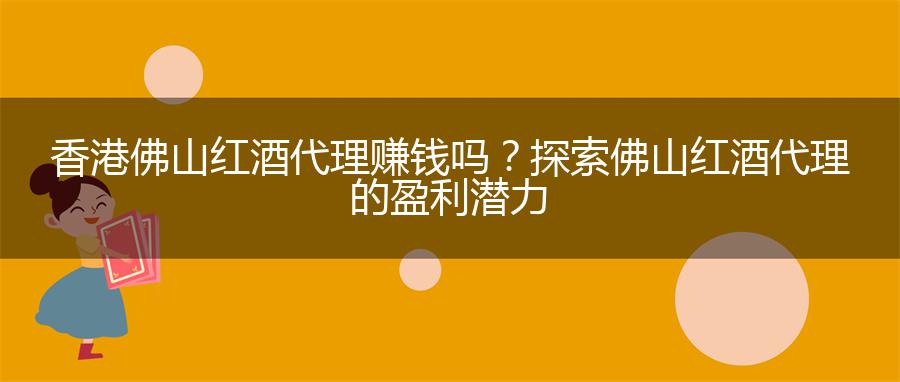 香港佛山红酒代理赚钱吗？探索佛山红酒代理的盈利潜力