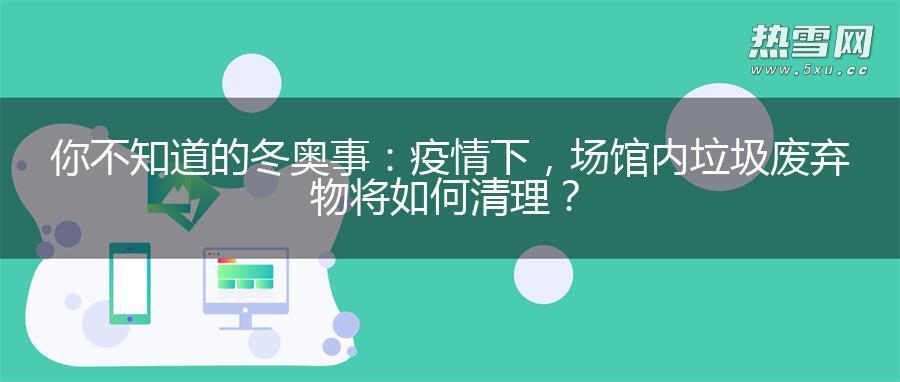 你不知道的冬奥事：疫情下，场馆内垃圾废弃物将如何清理？