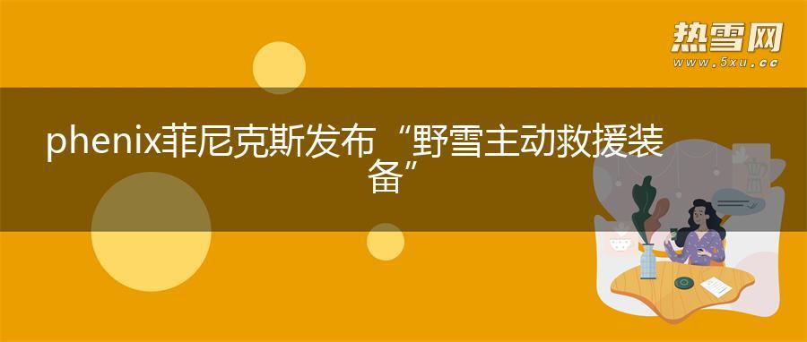 phenix菲尼克斯发布“野雪主动救援装备”
