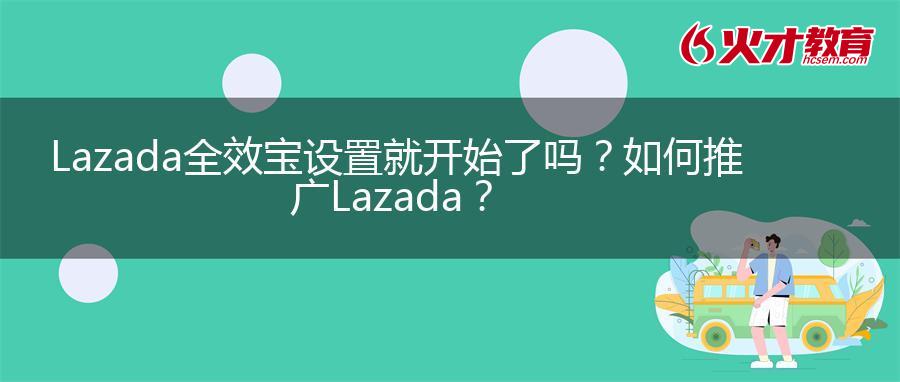 Lazada全效宝设置就开始了吗？如何推广Lazada？