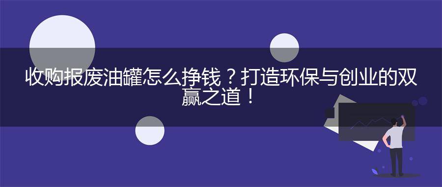 收购报废油罐怎么挣钱？打造环保与创业的双赢之道！