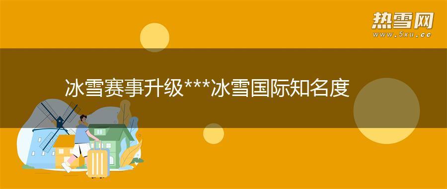 冰雪赛事升级***冰雪国际知名度