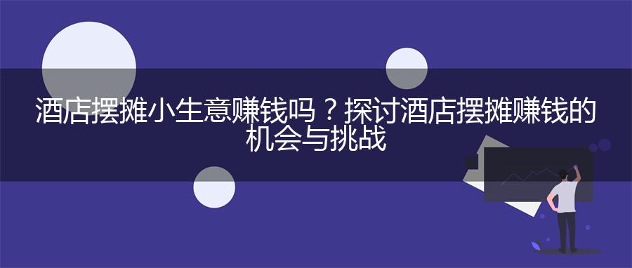 酒店摆摊小生意赚钱吗？探讨酒店摆摊赚钱的机会与挑战