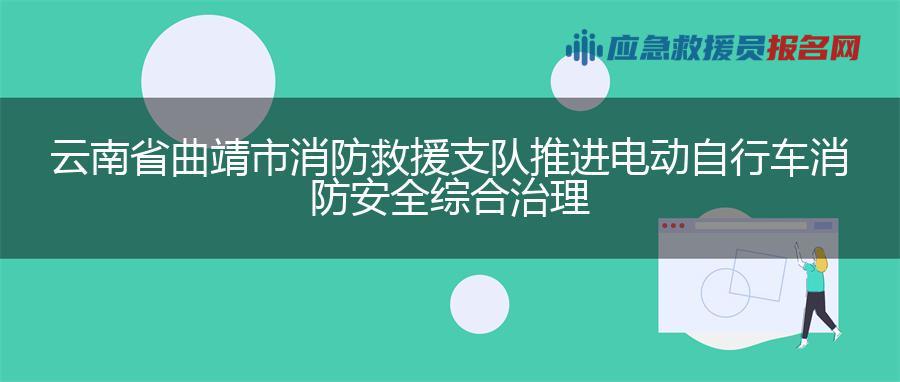 云南省曲靖市消防救援支队推进电动自行车消防安全综合治理