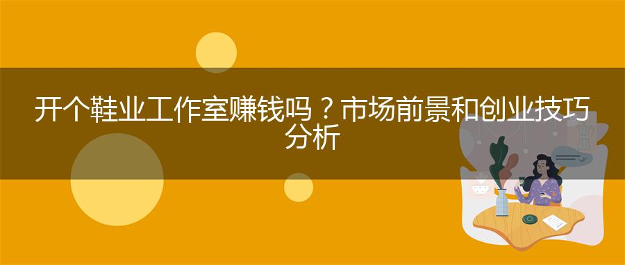 开个鞋业工作室赚钱吗？市场前景和创业技巧分析