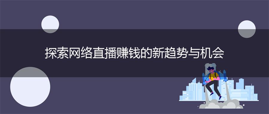 探索网络直播赚钱的新趋势与机会