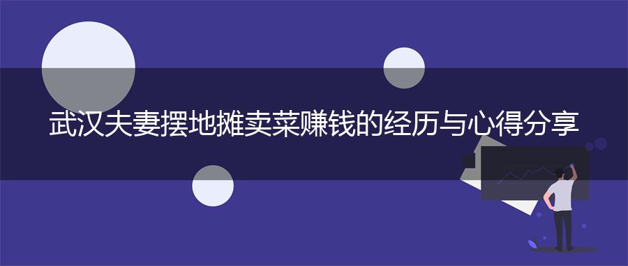 武汉夫妻摆地摊卖菜赚钱的经历与心得分享